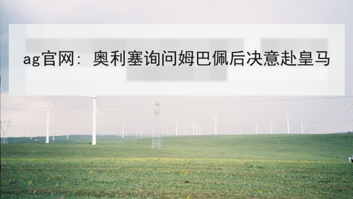 ag官网: 奥利塞询问姆巴佩后决意赴皇马 ag官网: 奥利塞询问姆巴佩后决意赴皇马