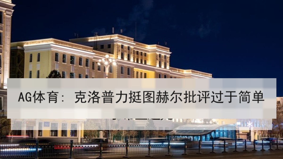 AG体育: 克洛普力挺图赫尔批评过于简单 AG体育: 克洛普力挺图赫尔批评过于简单
