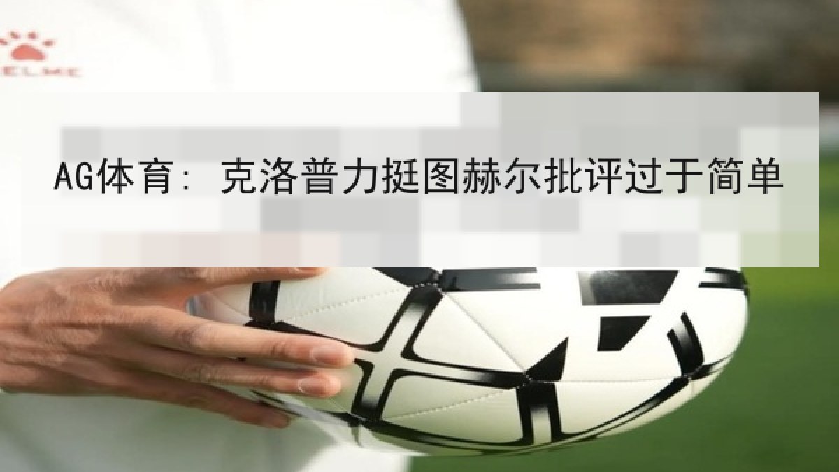 AG体育: 克洛普力挺图赫尔批评过于简单 AG体育: 克洛普力挺图赫尔批评过于简单